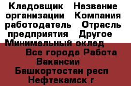 Кладовщик › Название организации ­ Компания-работодатель › Отрасль предприятия ­ Другое › Минимальный оклад ­ 25 000 - Все города Работа » Вакансии   . Башкортостан респ.,Нефтекамск г.